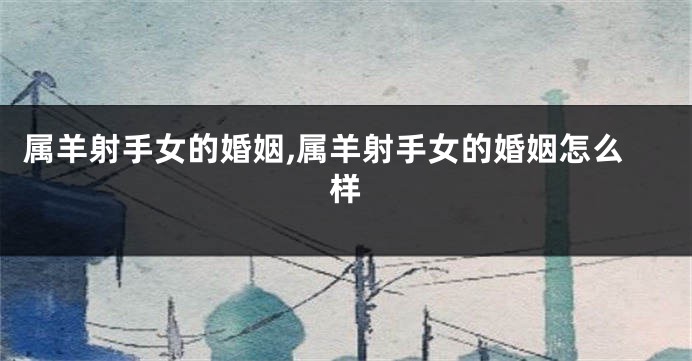 属羊射手女的婚姻,属羊射手女的婚姻怎么样