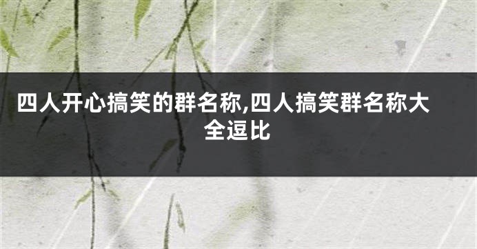 四人开心搞笑的群名称,四人搞笑群名称大全逗比