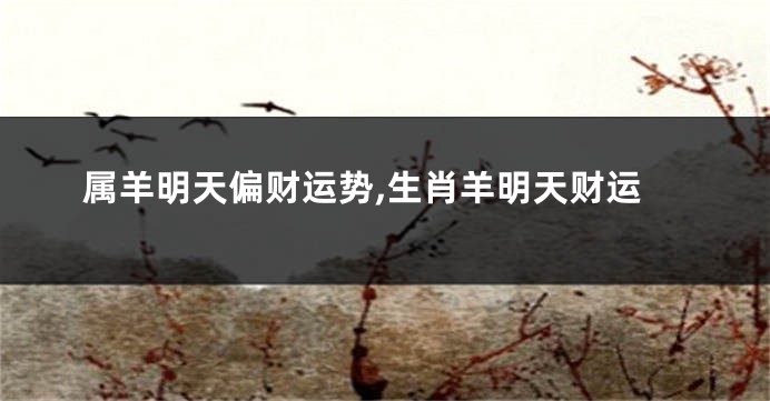 属羊明天偏财运势,生肖羊明天财运