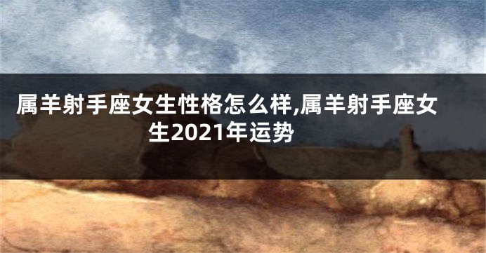 属羊射手座女生性格怎么样,属羊射手座女生2021年运势
