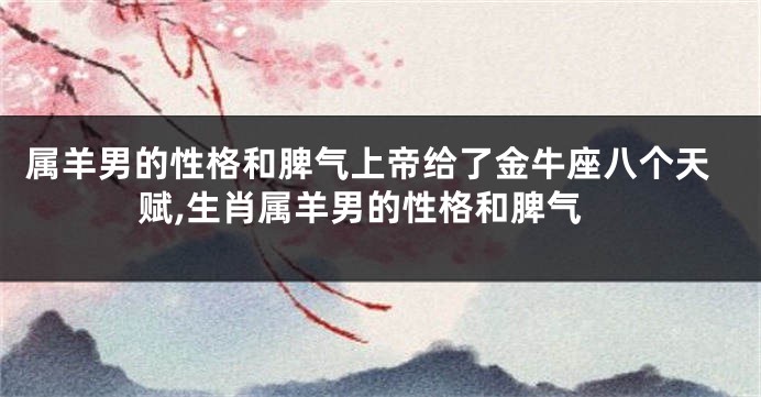 属羊男的性格和脾气上帝给了金牛座八个天赋,生肖属羊男的性格和脾气