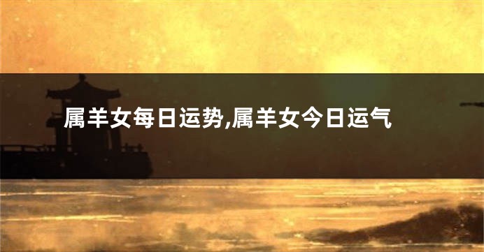 属羊女每日运势,属羊女今日运气