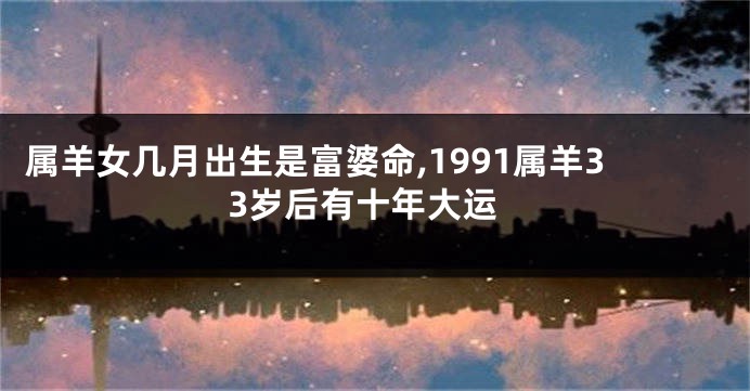 属羊女几月出生是富婆命,1991属羊33岁后有十年大运