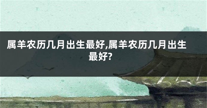 属羊农历几月出生最好,属羊农历几月出生最好?