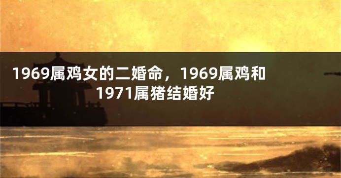 1969属鸡女的二婚命,1969属鸡和1971属猪结婚好