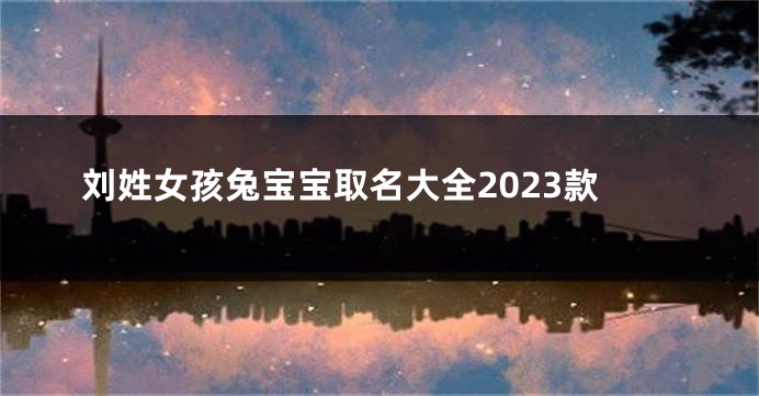 刘姓女孩兔宝宝取名大全2023款