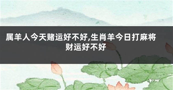 属羊人今天赌运好不好,生肖羊今日打麻将财运好不好
