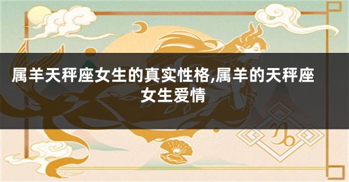属羊天秤座女生的真实性格,属羊的天秤座女生爱情