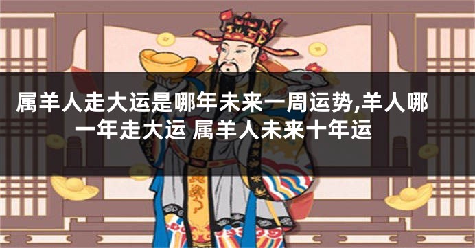 属羊人走大运是哪年未来一周运势,羊人哪一年走大运 属羊人未来十年运
