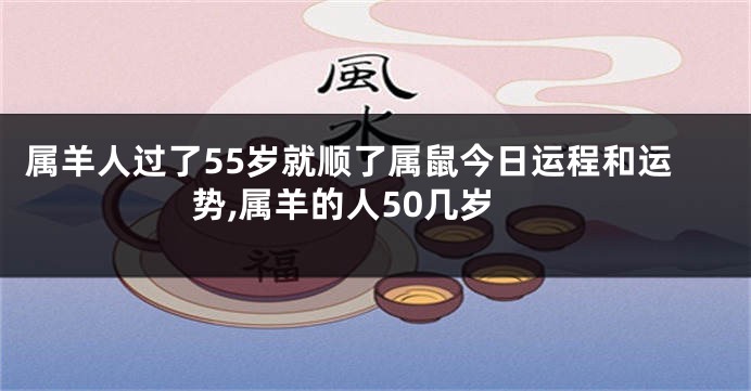 属羊人过了55岁就顺了属鼠今日运程和运势,属羊的人50几岁