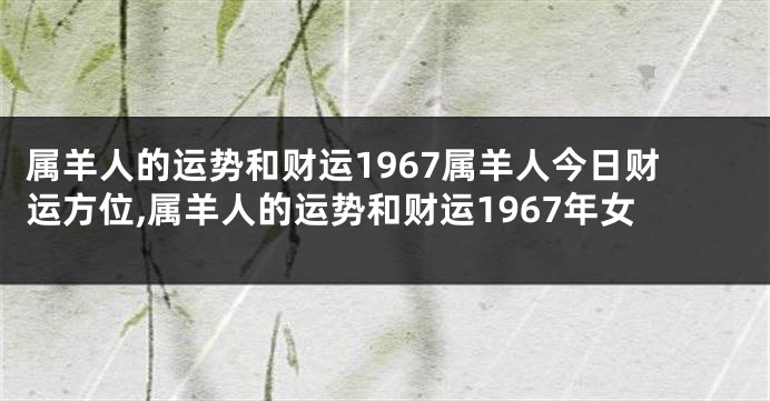 属羊人的运势和财运1967属羊人今日财运方位,属羊人的运势和财运1967年女