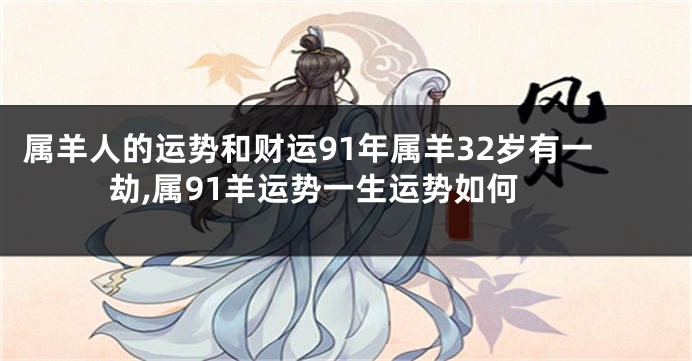属羊人的运势和财运91年属羊32岁有一劫,属91羊运势一生运势如何