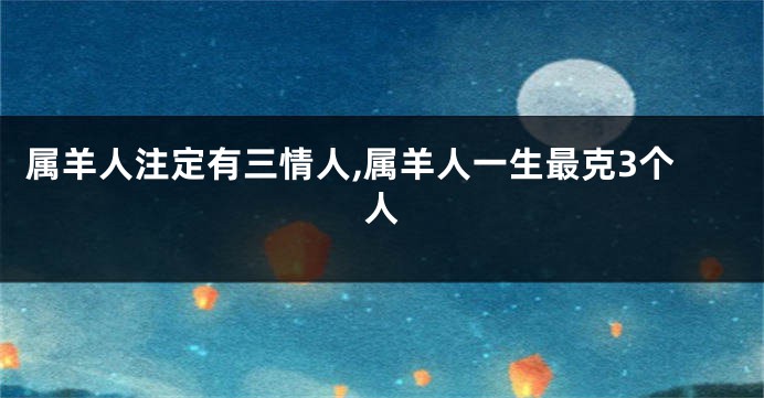 属羊人注定有三情人,属羊人一生最克3个人