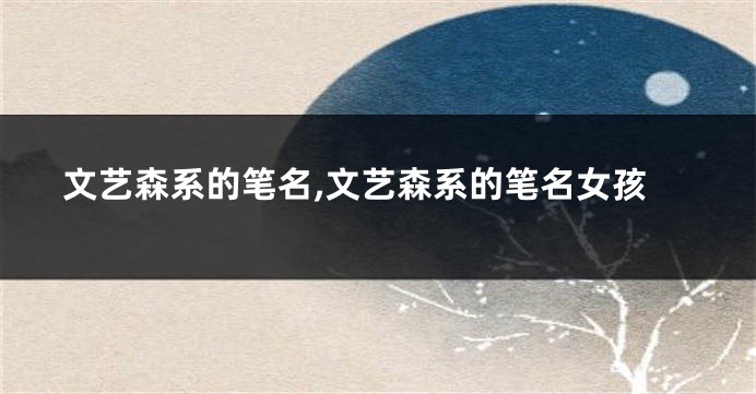 文艺森系的笔名,文艺森系的笔名女孩