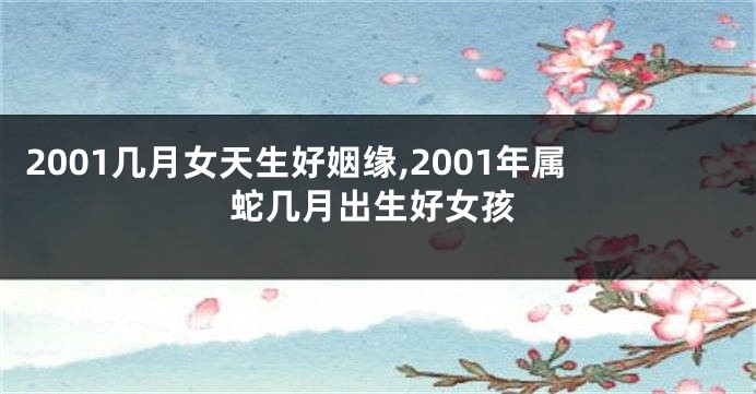 2001几月女天生好姻缘,2001年属蛇几月出生好女孩