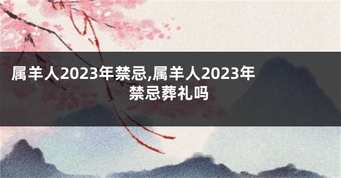 属羊人2023年禁忌,属羊人2023年禁忌葬礼吗