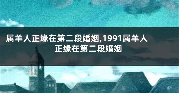 属羊人正缘在第二段婚姻,1991属羊人正缘在第二段婚姻