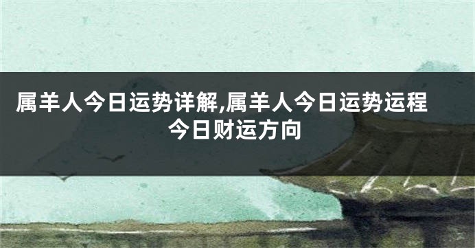 属羊人今日运势详解,属羊人今日运势运程今日财运方向