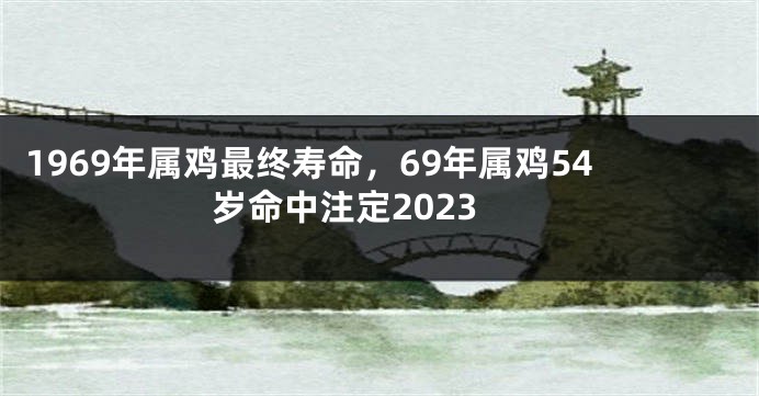 1969年属鸡最终寿命,69年属鸡54岁命中注定2023