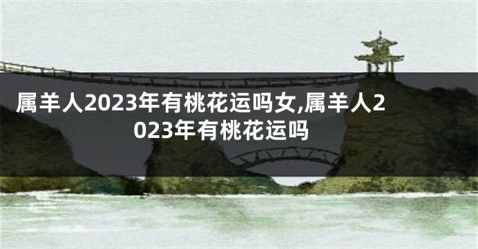 属羊人2023年有桃花运吗女,属羊人2023年有桃花运吗