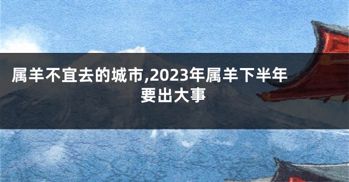 属羊不宜去的城市,2023年属羊下半年要出大事