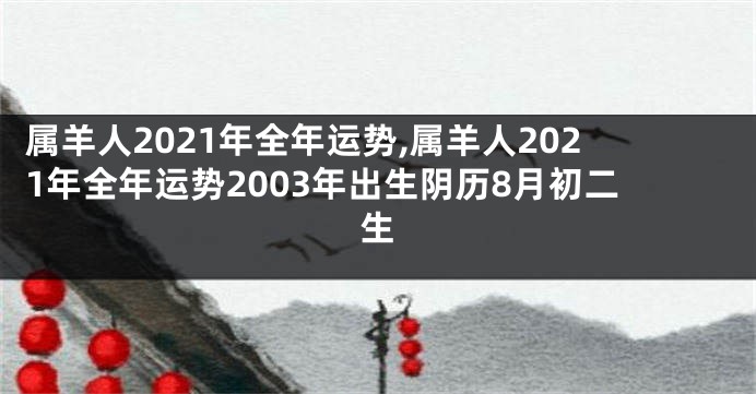 属羊人2021年全年运势,属羊人2021年全年运势2003年出生阴历8月初二生