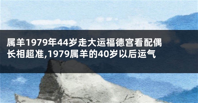 属羊1979年44岁走大运福德宫看配偶长相超准,1979属羊的40岁以后运气
