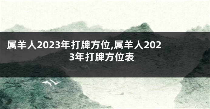 属羊人2023年打牌方位,属羊人2023年打牌方位表