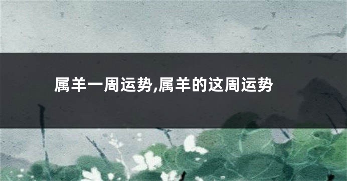 属羊一周运势,属羊的这周运势