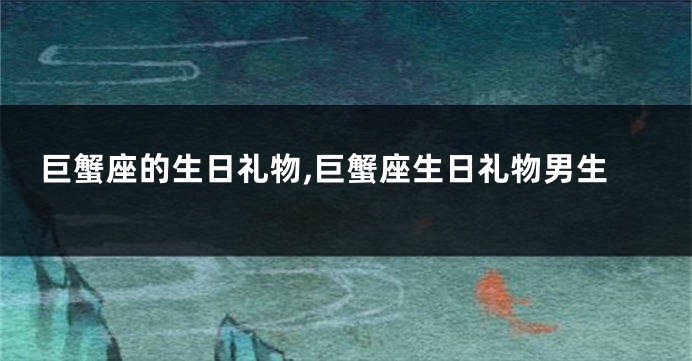 巨蟹座的生日礼物,巨蟹座生日礼物男生