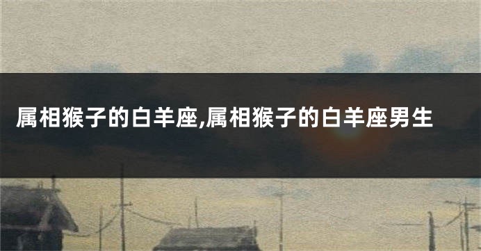 属相猴子的白羊座,属相猴子的白羊座男生