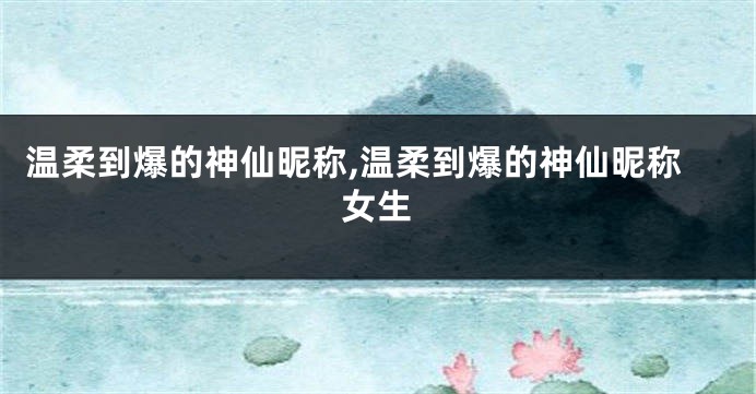 温柔到爆的神仙昵称,温柔到爆的神仙昵称女生