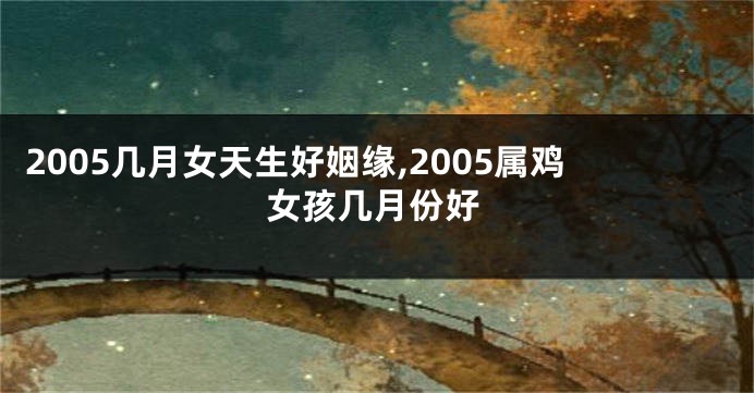 2005几月女天生好姻缘,2005属鸡女孩几月份好