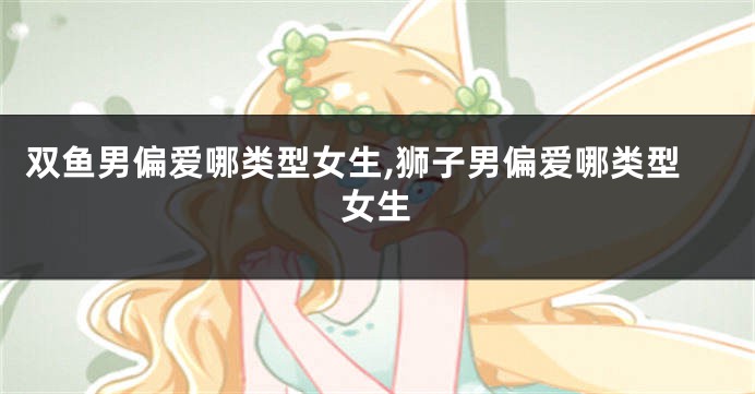 双鱼男偏爱哪类型女生,狮子男偏爱哪类型女生