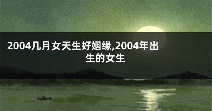 2004几月女天生好姻缘,2004年出生的女生