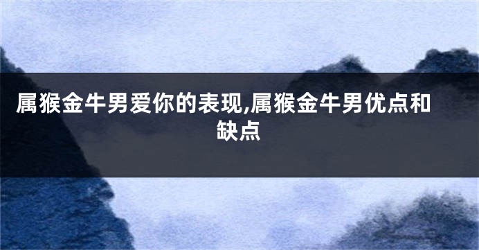 属猴金牛男爱你的表现,属猴金牛男优点和缺点
