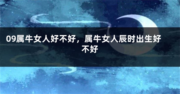 09属牛女人好不好,属牛女人辰时出生好不好