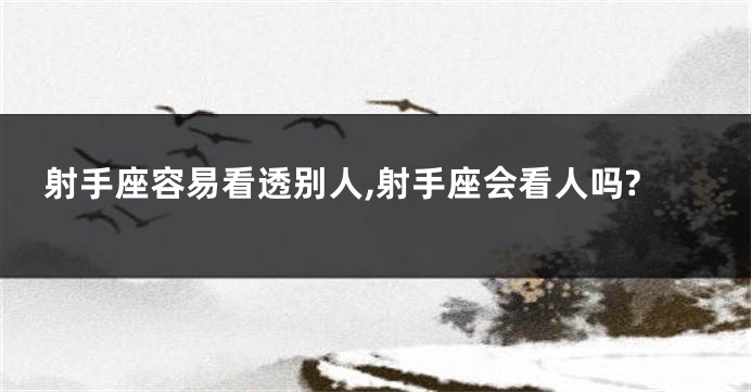 射手座容易看透别人,射手座会看人吗?