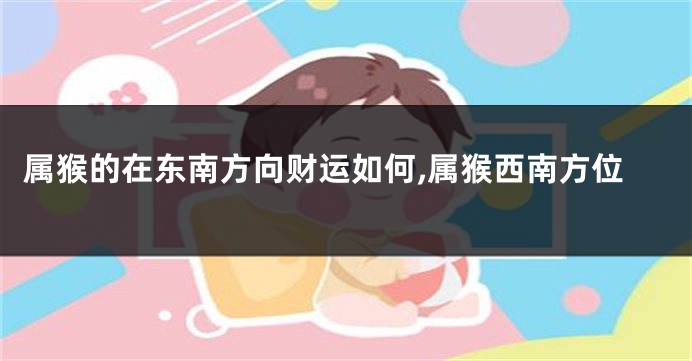 属猴的在东南方向财运如何,属猴西南方位