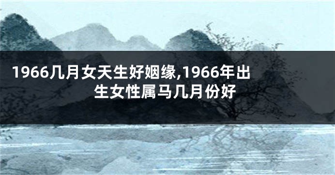 1966几月女天生好姻缘,1966年出生女性属马几月份好