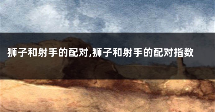 狮子和射手的配对,狮子和射手的配对指数