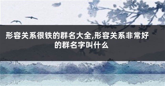 形容关系很铁的群名大全,形容关系非常好的群名字叫什么