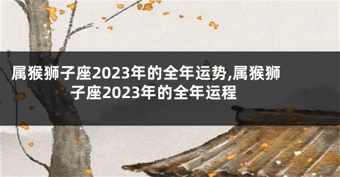 属猴狮子座2023年的全年运势,属猴狮子座2023年的全年运程