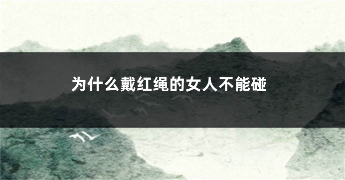 为什么戴红绳的女人不能碰