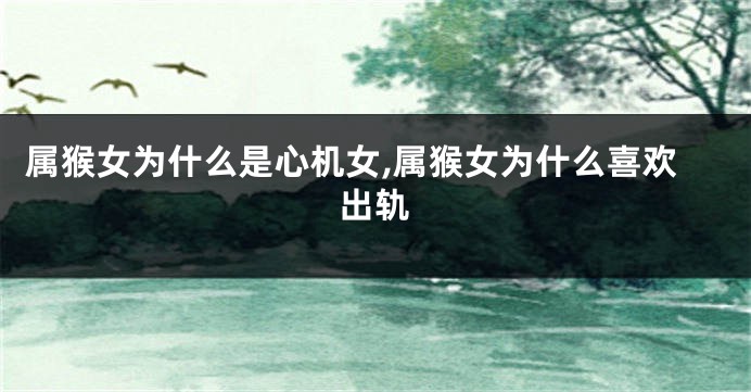 属猴女为什么是心机女,属猴女为什么喜欢出轨