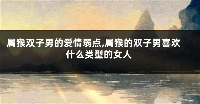 属猴双子男的爱情弱点,属猴的双子男喜欢什么类型的女人