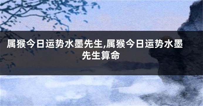 属猴今日运势水墨先生,属猴今日运势水墨先生算命
