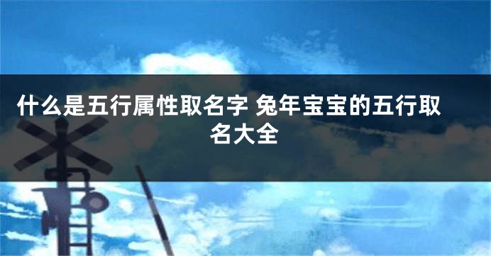什么是五行属性取名字 兔年宝宝的五行取名大全