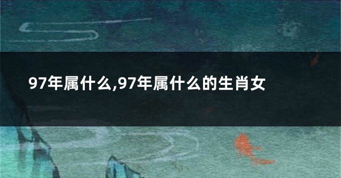 97年属什么,97年属什么的生肖女