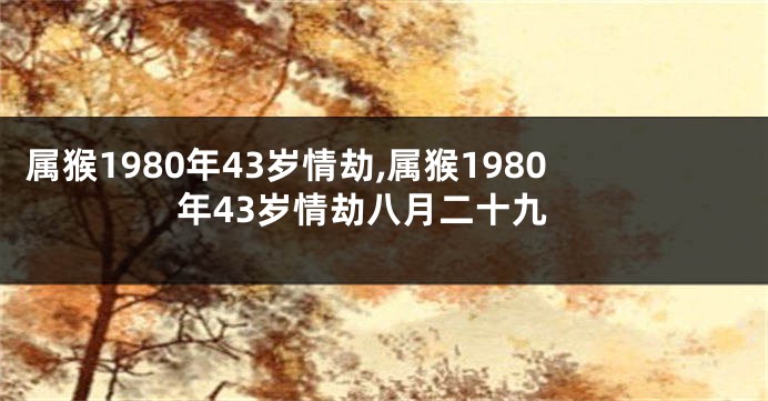 属猴1980年43岁情劫,属猴1980年43岁情劫八月二十九